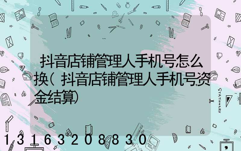 抖音店铺管理人手机号怎么换(抖音店铺管理人手机号资金结算)