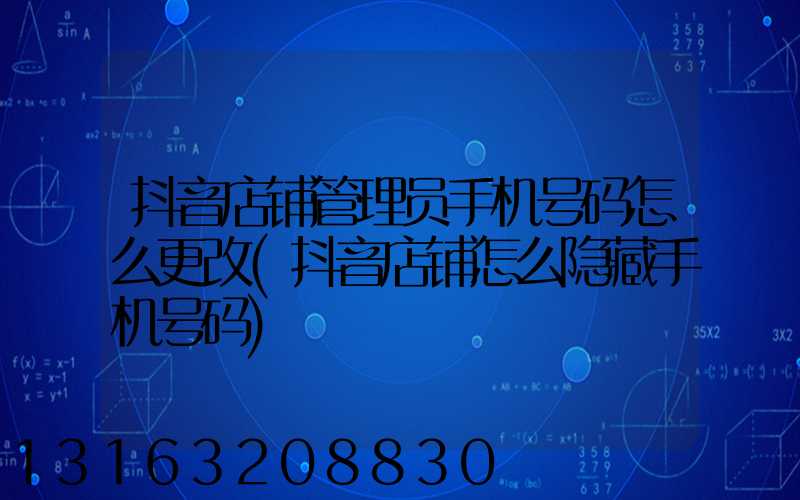 抖音店铺管理员手机号码怎么更改(抖音店铺怎么隐藏手机号码)