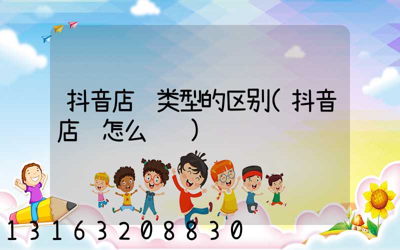 抖音店铺类型的区别(抖音店铺怎么运营)