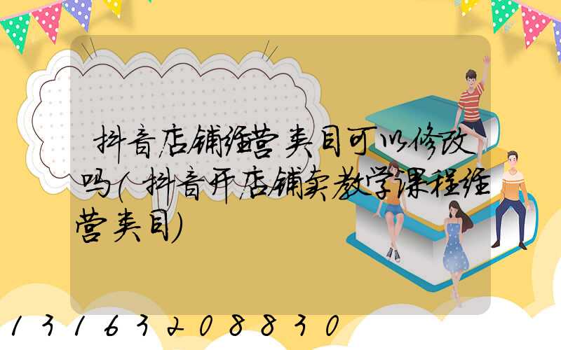 抖音店铺经营类目可以修改吗(抖音开店铺卖教学课程经营类目)