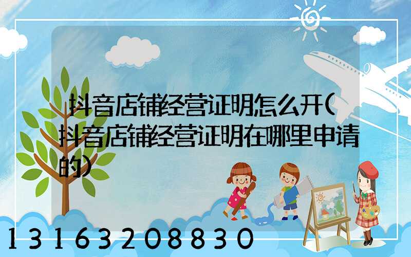 抖音店铺经营证明怎么开(抖音店铺经营证明在哪里申请的)