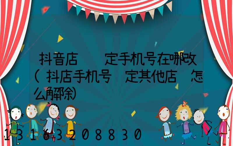 抖音店铺绑定手机号在哪改(抖店手机号绑定其他店铺怎么解除)