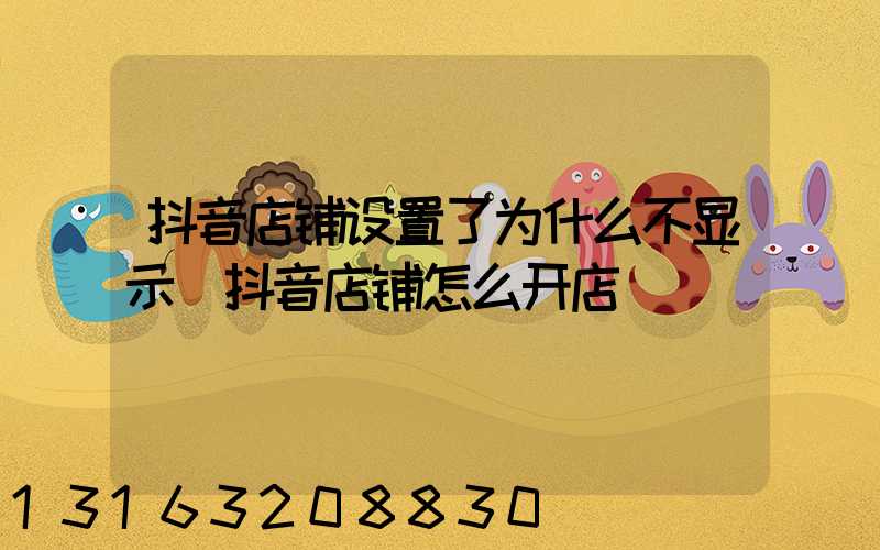 抖音店铺设置了为什么不显示(抖音店铺怎么开店)