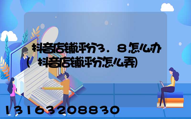 抖音店铺评分3.8怎么办(抖音店铺评分怎么弄)