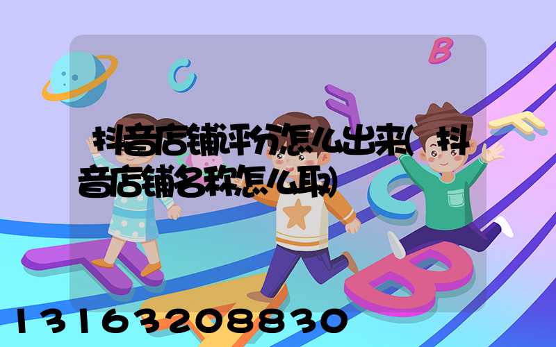 抖音店铺评分怎么出来(抖音店铺名称怎么取)