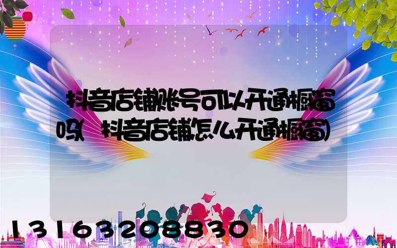 抖音店铺账号可以开通橱窗吗(抖音店铺怎么开通橱窗)