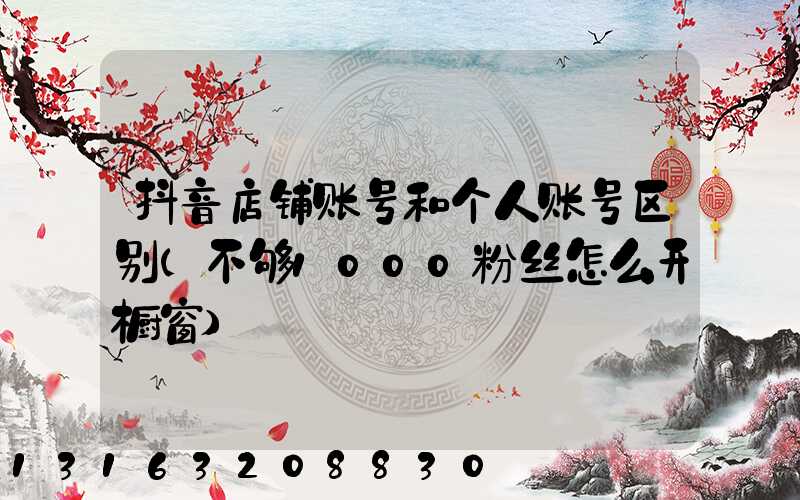 抖音店铺账号和个人账号区别(不够1000粉丝怎么开橱窗)