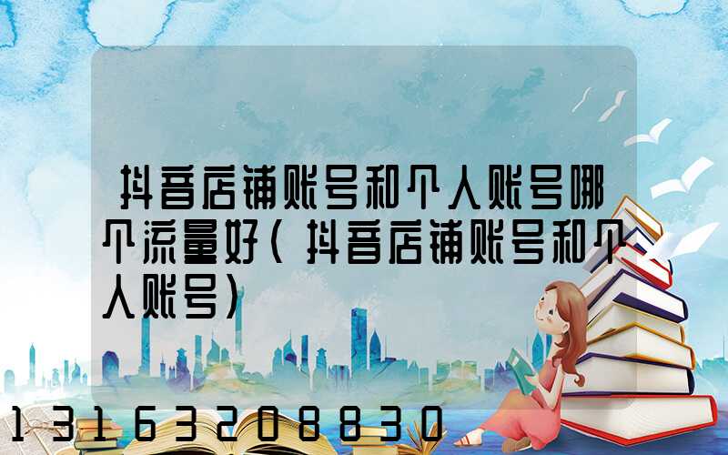 抖音店铺账号和个人账号哪个流量好(抖音店铺账号和个人账号)