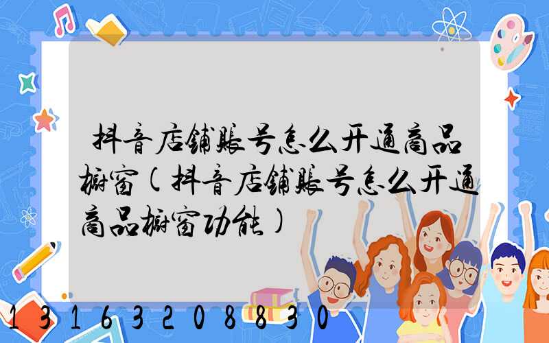 抖音店铺账号怎么开通商品橱窗(抖音店铺账号怎么开通商品橱窗功能)