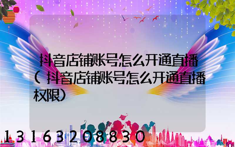抖音店铺账号怎么开通直播(抖音店铺账号怎么开通直播权限)