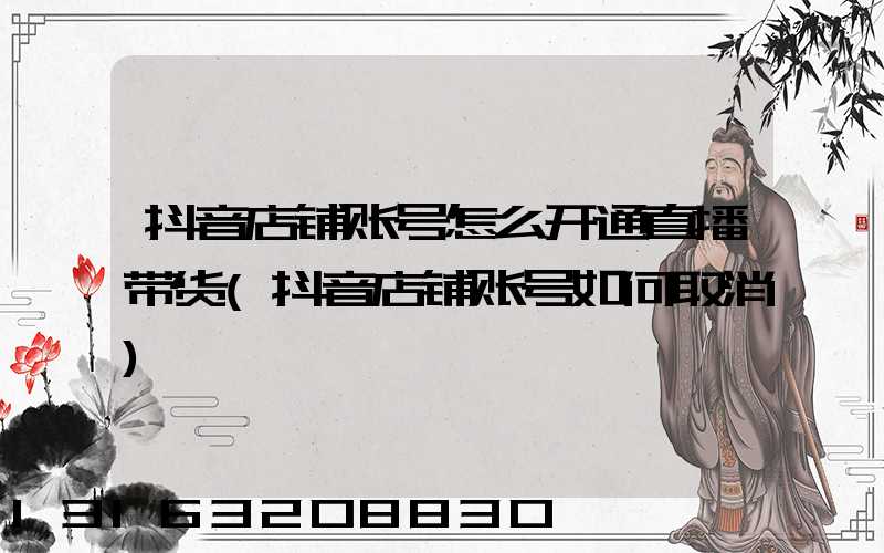 抖音店铺账号怎么开通直播带货(抖音店铺账号如何取消)