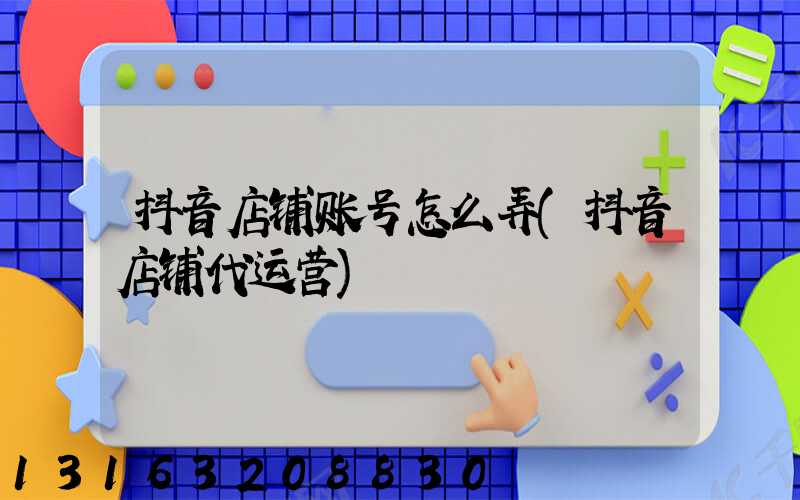 抖音店铺账号怎么弄(抖音店铺代运营)