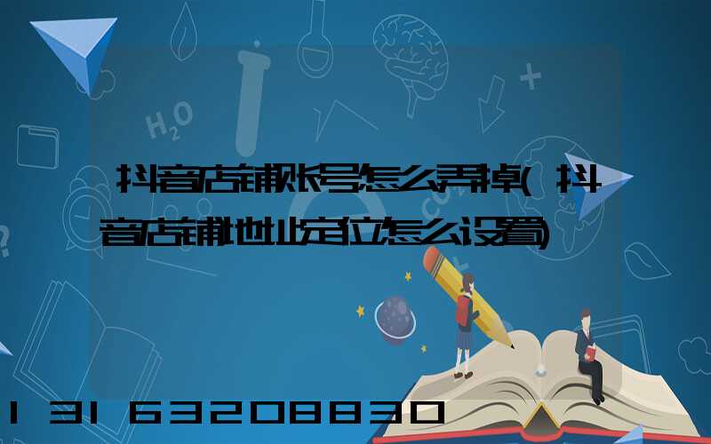 抖音店铺账号怎么弄掉(抖音店铺地址定位怎么设置)