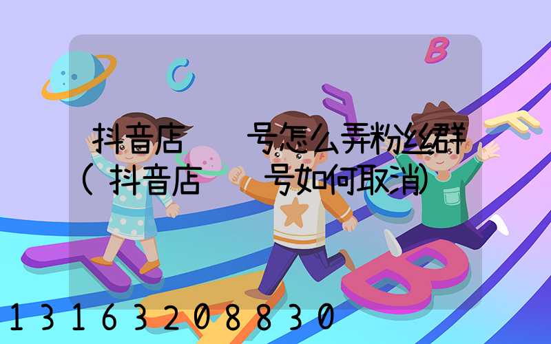 抖音店铺账号怎么弄粉丝群(抖音店铺账号如何取消)