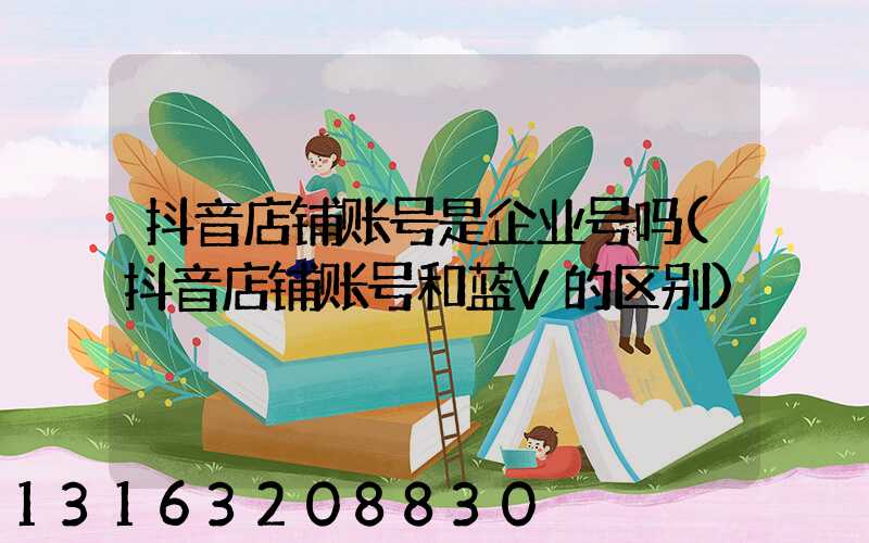 抖音店铺账号是企业号吗(抖音店铺账号和蓝V的区别)