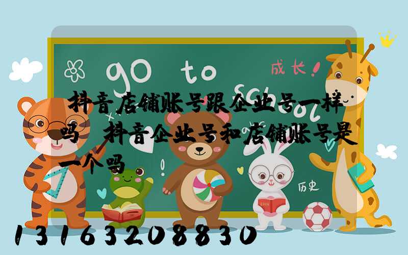 抖音店铺账号跟企业号一样吗(抖音企业号和店铺账号是一个吗)