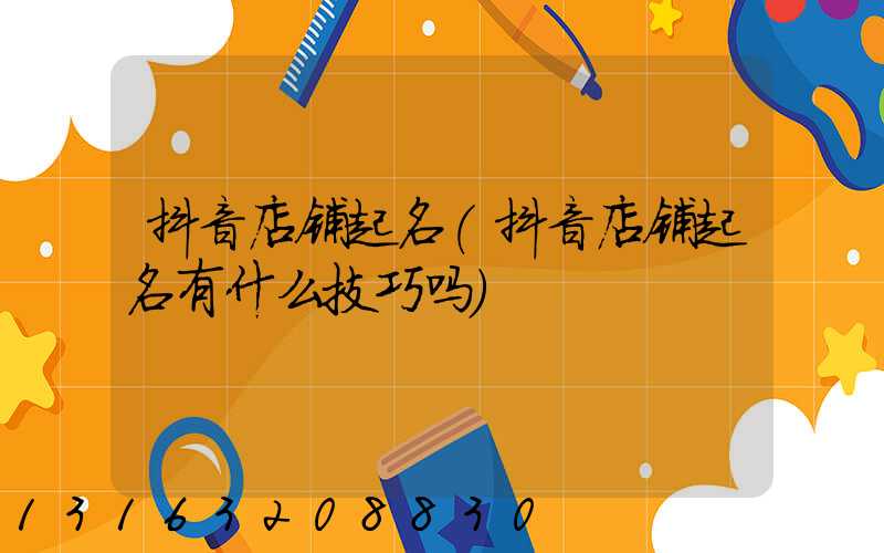抖音店铺起名(抖音店铺起名有什么技巧吗)