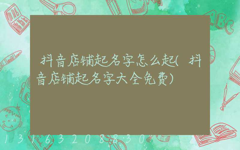 抖音店铺起名字怎么起(抖音店铺起名字大全免费)