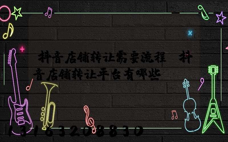抖音店铺转让需要流程(抖音店铺转让平台有哪些)