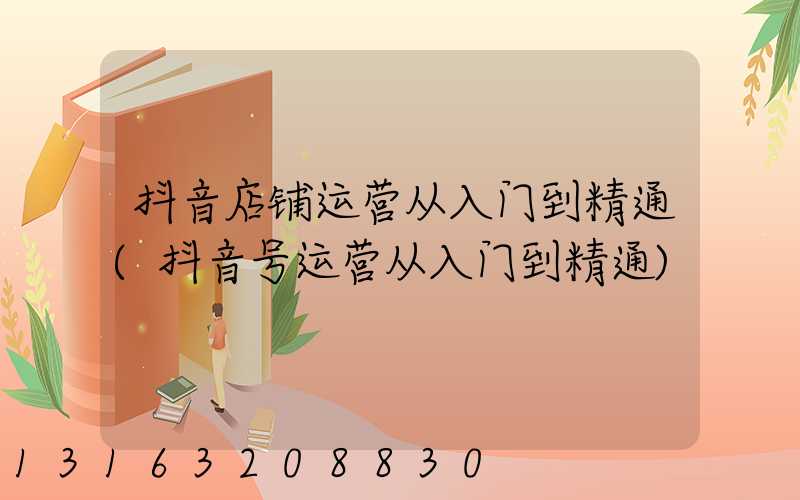 抖音店铺运营从入门到精通(抖音号运营从入门到精通)