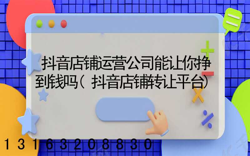 抖音店铺运营公司能让你挣到钱吗(抖音店铺转让平台)