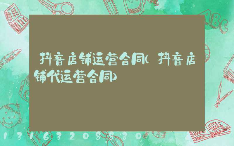 抖音店铺运营合同(抖音店铺代运营合同)