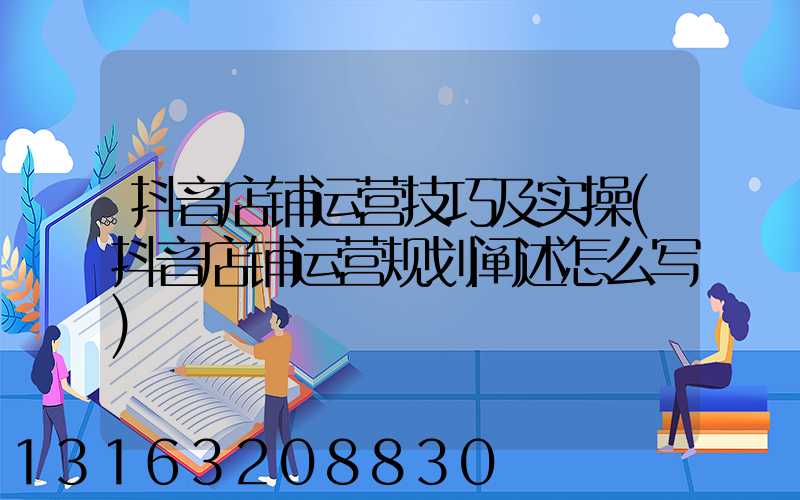 抖音店铺运营技巧及实操(抖音店铺运营规划阐述怎么写)