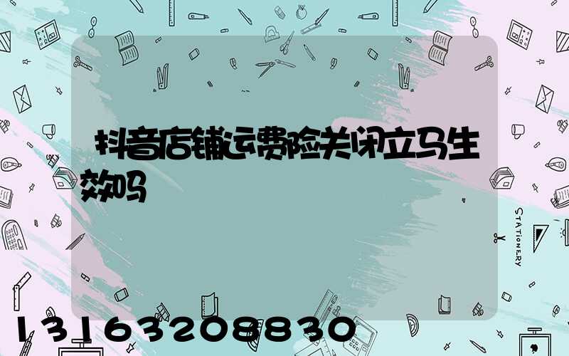 抖音店铺运费险关闭立马生效吗