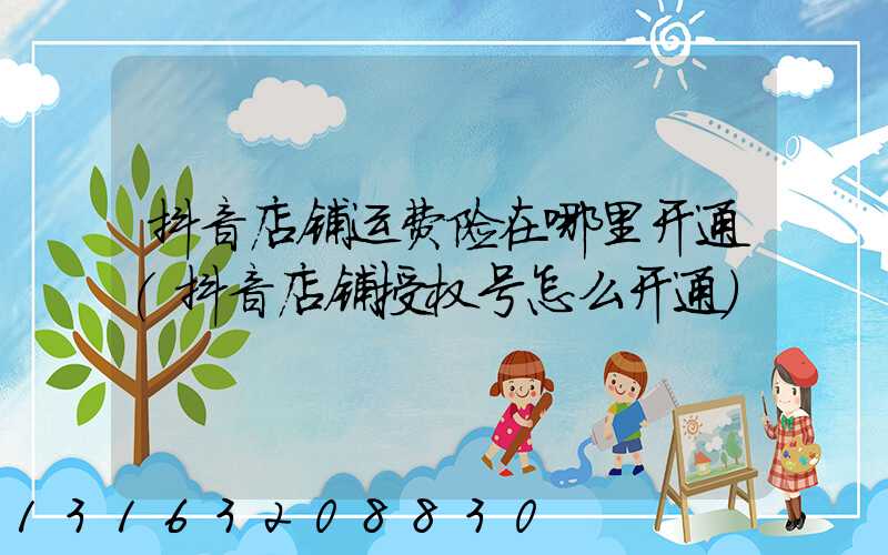 抖音店铺运费险在哪里开通(抖音店铺授权号怎么开通)