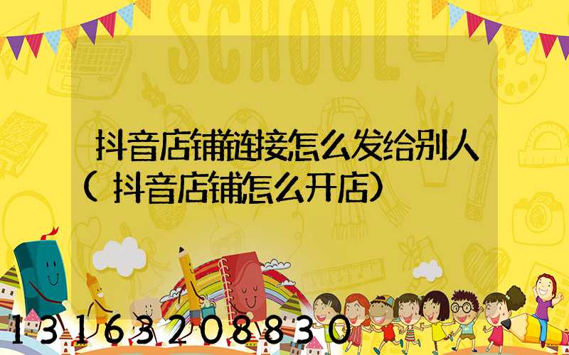 抖音店铺链接怎么发给别人(抖音店铺怎么开店)