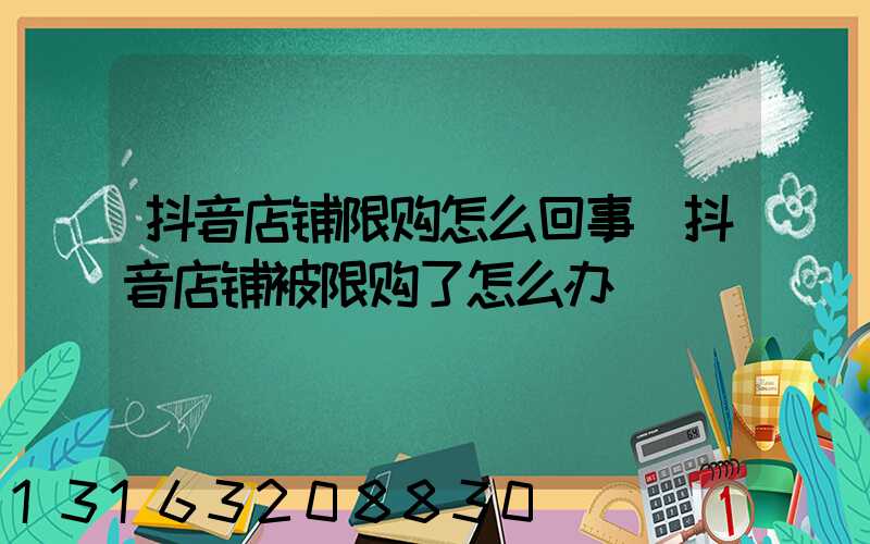 抖音店铺限购怎么回事(抖音店铺被限购了怎么办)