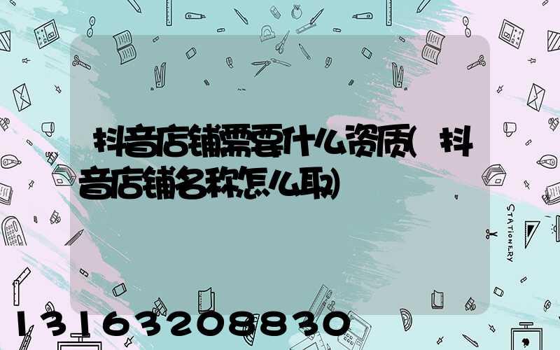 抖音店铺需要什么资质(抖音店铺名称怎么取)