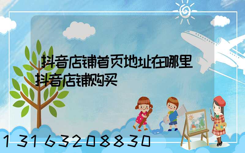 抖音店铺首页地址在哪里(抖音店铺购买)