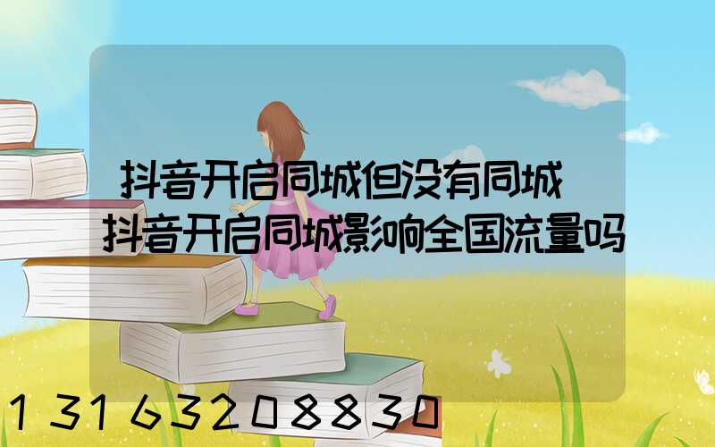 抖音开启同城但没有同城(抖音开启同城影响全国流量吗)