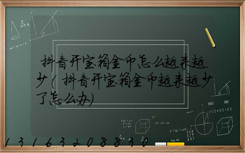 抖音开宝箱金币怎么越来越少(抖音开宝箱金币越来越少了怎么办)