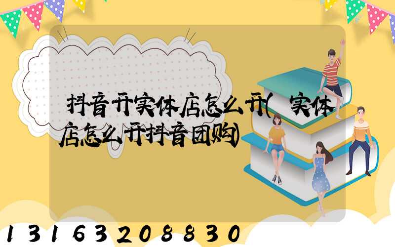 抖音开实体店怎么开(实体店怎么开抖音团购)