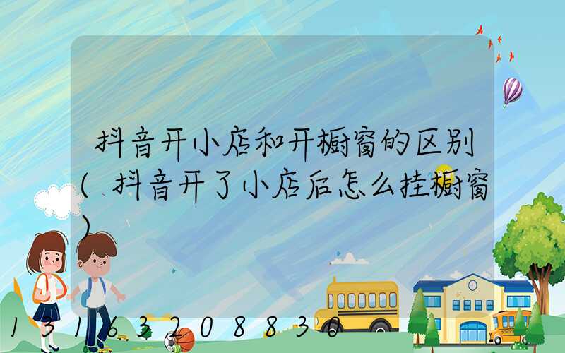 抖音开小店和开橱窗的区别(抖音开了小店后怎么挂橱窗)