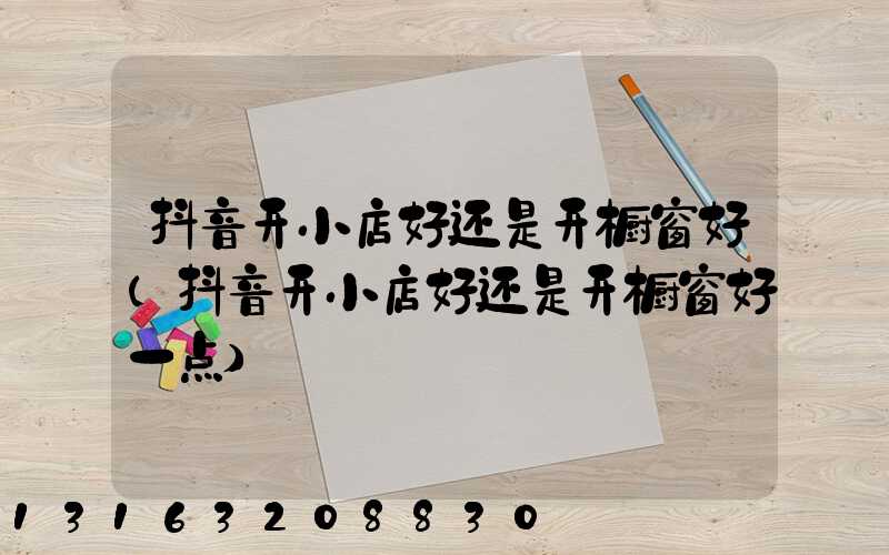 抖音开小店好还是开橱窗好(抖音开小店好还是开橱窗好一点)