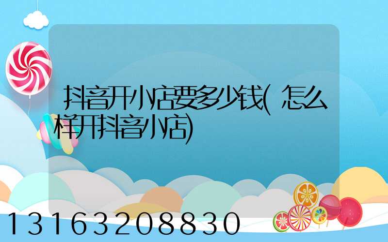 抖音开小店要多少钱(怎么样开抖音小店)