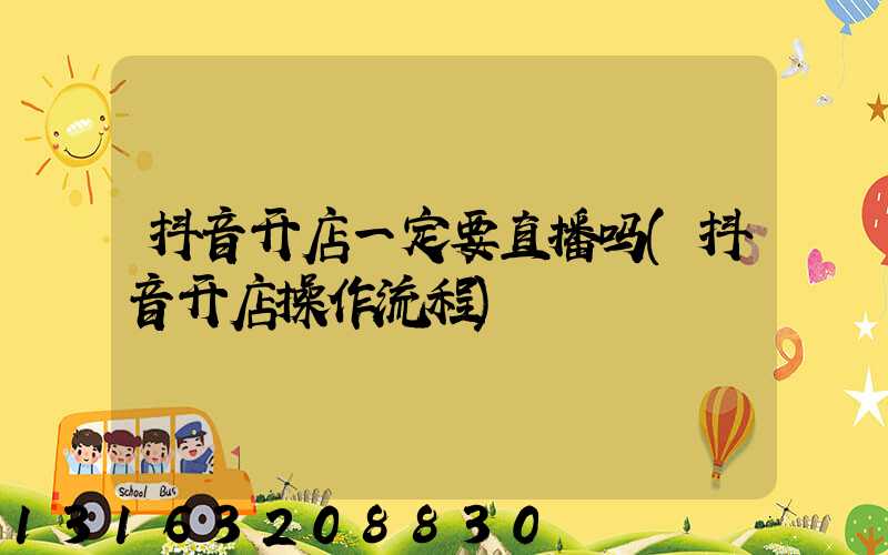 抖音开店一定要直播吗(抖音开店操作流程)