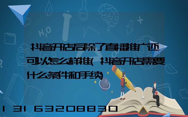 抖音开店后除了直播推广还可以怎么样推(抖音开店需要什么条件和手续)