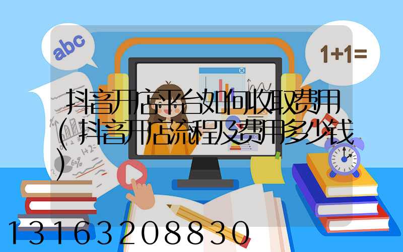 抖音开店平台如何收取费用(抖音开店流程及费用多少钱)