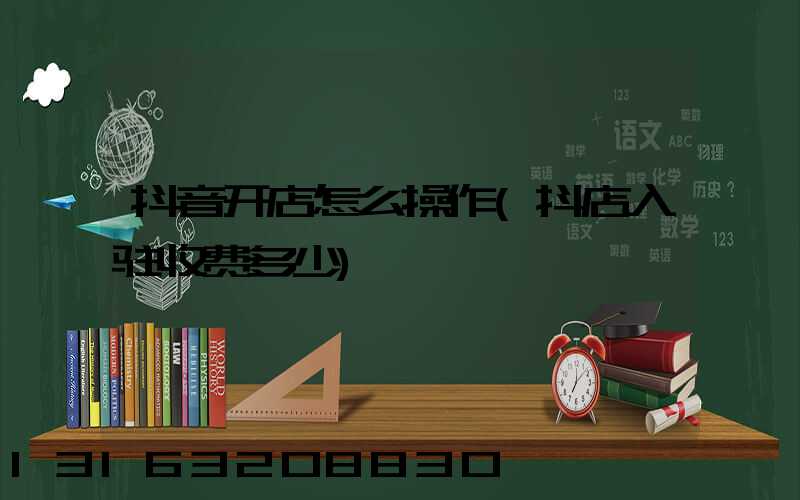 抖音开店怎么操作(抖店入驻收费多少)