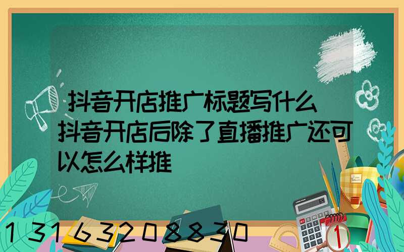 抖音开店推广标题写什么(抖音开店后除了直播推广还可以怎么样推)