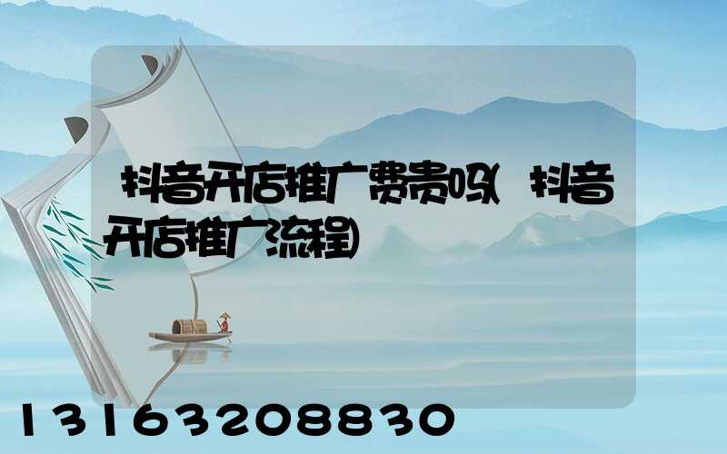 抖音开店推广费贵吗(抖音开店推广流程)