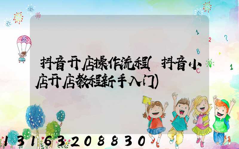 抖音开店操作流程(抖音小店开店教程新手入门)