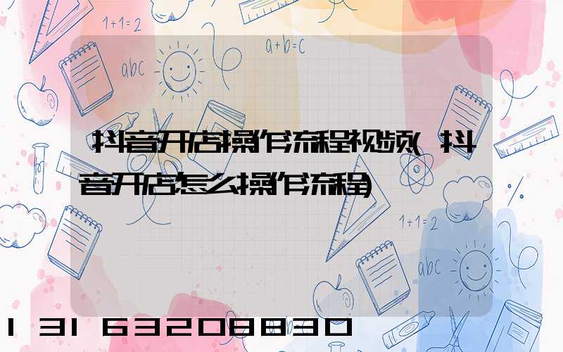 抖音开店操作流程视频(抖音开店怎么操作流程)