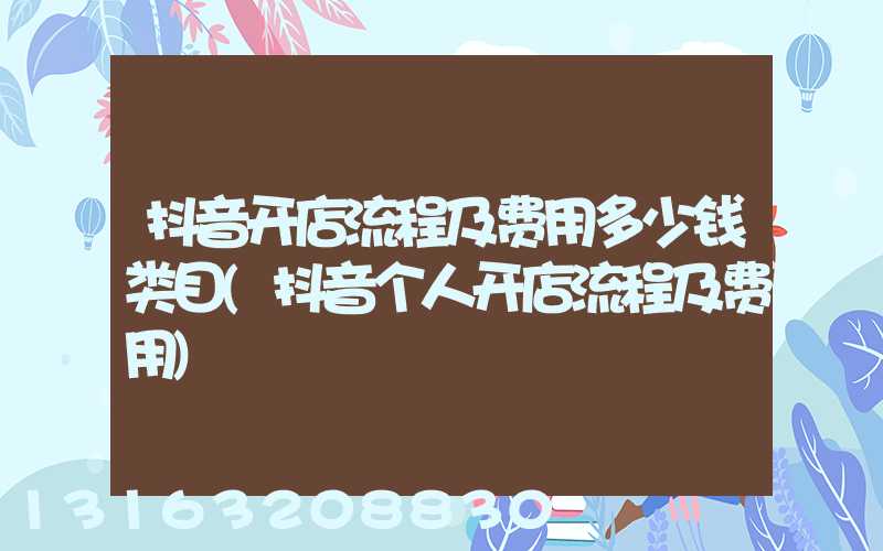抖音开店流程及费用多少钱类目(抖音个人开店流程及费用)