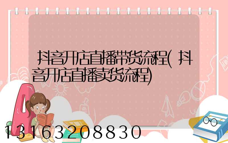 抖音开店直播带货流程(抖音开店直播卖货流程)