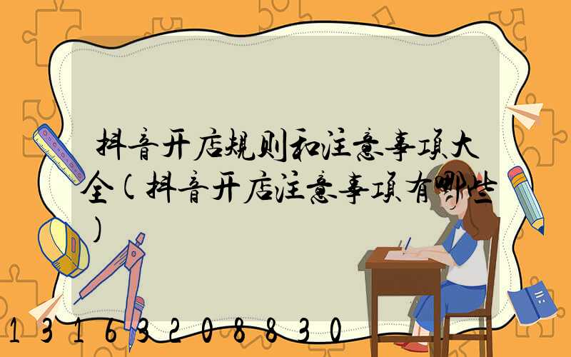 抖音开店规则和注意事项大全(抖音开店注意事项有哪些)